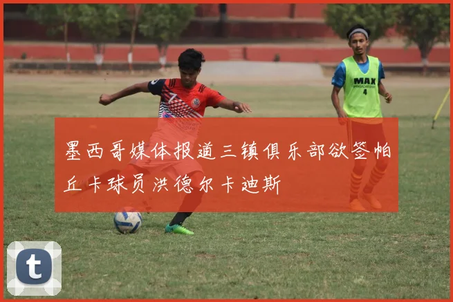 墨西哥媒体报道三镇俱乐部欲签帕丘卡球员洪德尔卡迪斯
