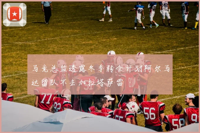 马竞总监透露冬季转会计划阿尔马达留队不去加拉塔萨雷
