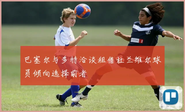 巴塞尔与多特洽谈租借杜兰维尔球员倾向选择前者