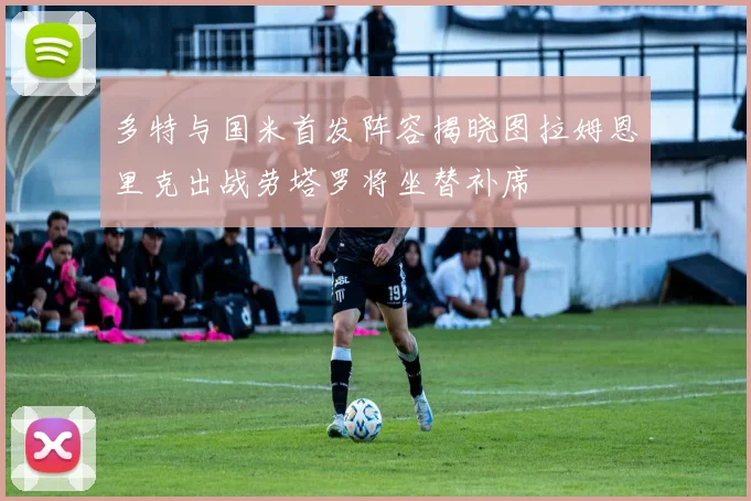 多特与国米首发阵容揭晓图拉姆恩里克出战劳塔罗将坐替补席