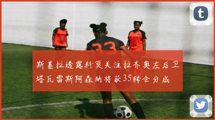 斯基拉透露科莫关注拉齐奥左后卫塔瓦雷斯阿森纳将获35转会分成