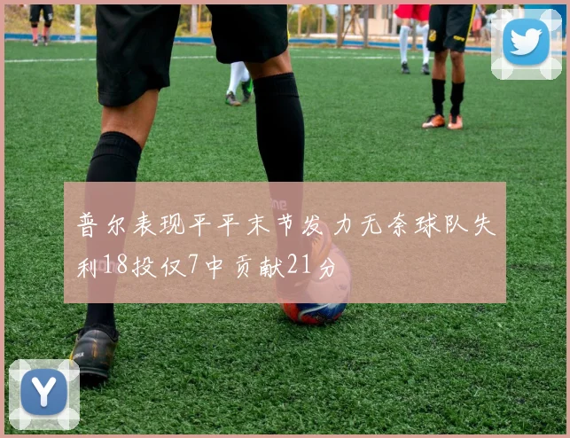 普尔表现平平末节发力无奈球队失利18投仅7中贡献21分