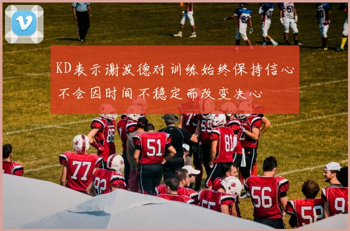 KD表示谢泼德对训练始终保持信心不会因时间不稳定而改变决心