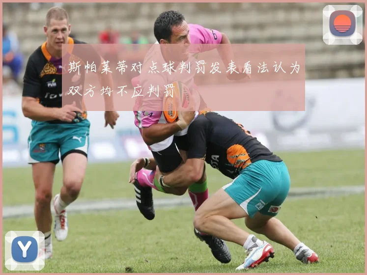 斯帕莱蒂对点球判罚发表看法认为双方均不应判罚