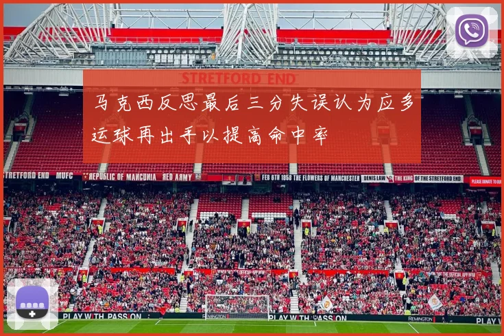 马克西反思最后三分失误认为应多运球再出手以提高命中率