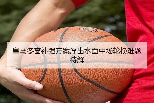 皇马冬窗补强方案浮出水面中场轮换难题待解（manbetx）