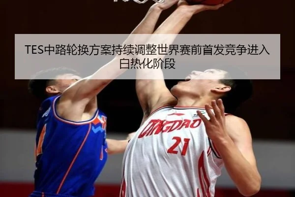 TES中路轮换方案持续调整世界赛前首发竞争进入白热化阶段（manbetx）